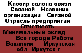 Кассир салона связи Связной › Название организации ­ Связной › Отрасль предприятия ­ Отчетность › Минимальный оклад ­ 30 000 - Все города Работа » Вакансии   . Иркутская обл.,Иркутск г.